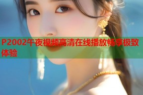 P2002午夜视频高清在线播放畅享极致体验