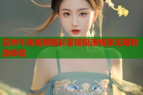 亚洲午夜视频精彩呈现极速畅享无限刺激体验