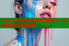 午夜片尤物视频免费在线观看平台，尽享无限精彩影视体验
