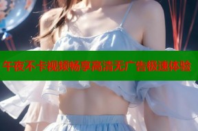 午夜不卡视频畅享高清无广告极速体验