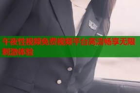 午夜性视频免费视频平台高清畅享无限刺激体验