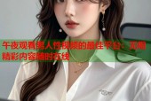 午夜观看男人性视频的最佳平台：无限精彩内容随时在线