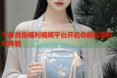 午夜自拍福利视频平台开启你的私密狂欢体验