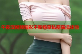 午夜涩视频精彩不断畅享私密高清体验