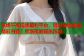 在线午夜视频福利平台，随时随地观看精彩内容，尽享夜间娱乐乐趣