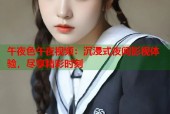 午夜色午夜视频：沉浸式夜间影视体验，尽享精彩时刻