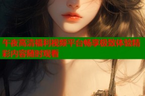 午夜高清福利视频平台畅享极致体验精彩内容随时观看