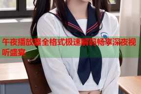午夜播放器全格式极速解码畅享深夜视听盛宴