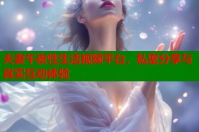 夫妻午夜性生活视频平台，私密分享与真实互动体验