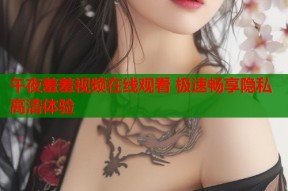 午夜羞羞视频在线观看 极速畅享隐私高清体验