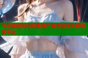 午夜视频在线观看国产高清资源无限畅享平台