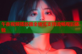 午夜视频播放器全格式支持流畅观影体验
