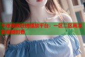 午夜视频在线播放平台：一区二区高清影视随时看