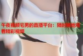午夜视频宅男的直播平台：随时随地观看精彩视频
