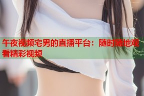 午夜视频宅男的直播平台：随时随地观看精彩视频