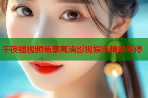 午夜福视频畅享高清影视娱乐精彩不停