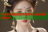 午夜性刺激视频免费观看平台极速畅享无限精彩
