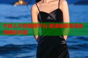午夜人午夜视频平台 极速畅享高清夜间精彩内容