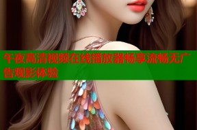 午夜高清视频在线播放器畅享流畅无广告观影体验