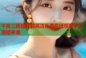午夜三级视频网高清免费在线观看平台震撼来袭