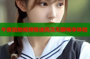 午夜拍拍视频极速高清无限畅享体验