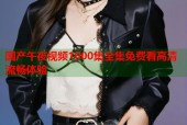 国产午夜视频1000集全集免费看高清流畅体验