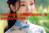 午夜视频草莓：极致夜间娱乐体验，随时随地畅享精彩视频