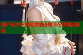 国产美女午夜视频精选高清在线播放体验