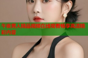 午夜男人精品视频在线观看畅享高清精彩内容