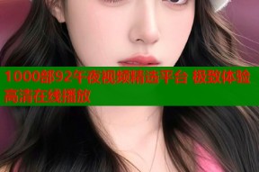 1000部92午夜视频精选平台 极致体验高清在线播放