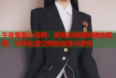 午夜爱爱小视频：激情时刻随时随地观看，尽享私密空间的浪漫与激情