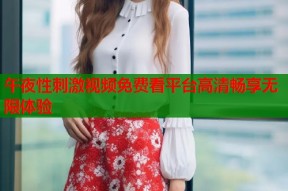 午夜性刺激视频免费看平台高清畅享无限体验