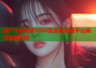 国产午夜视频1000集全集观看平台高清流畅体验