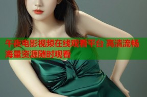 午夜电影视频在线观看平台 高清流畅海量资源随时观看