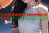 午夜男人必看视频平台全网精选高清无限畅享