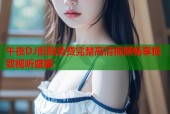 午夜DJ影院免费完整高清视频畅享极致视听盛宴