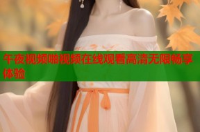 午夜视频啪视频在线观看高清无限畅享体验