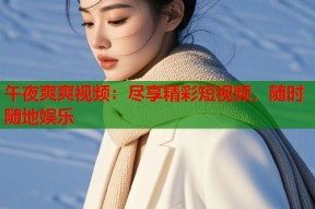 午夜爽爽视频：尽享精彩短视频，随时随地娱乐