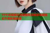 99午夜视频在线观看高清畅享海量精彩午夜影视资源