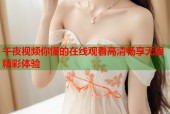 午夜视频你懂的在线观看高清畅享无限精彩体验