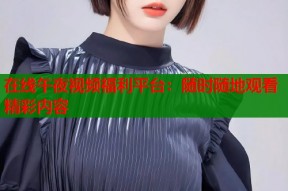 在线午夜视频福利平台：随时随地观看精彩内容