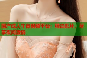 国产成人午夜视频平台：精选影片，尽享夜间激情