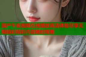 国产午夜视频在线播放高清体验尽享无限精彩精彩内容随时观看