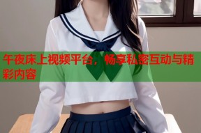午夜床上视频平台，畅享私密互动与精彩内容