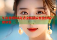 午夜视频hd高清流畅播放智能剪辑一键享受