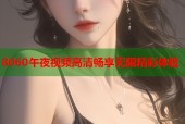 8060午夜视频高清畅享无限精彩体验