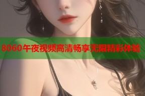 8060午夜视频高清畅享无限精彩体验