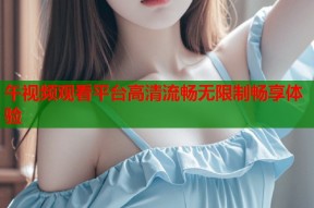午视频观看平台高清流畅无限制畅享体验