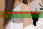 午夜午夜福利视频精选平台畅享极致私密体验
