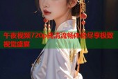 午夜视频720p高清流畅体验尽享极致视觉盛宴